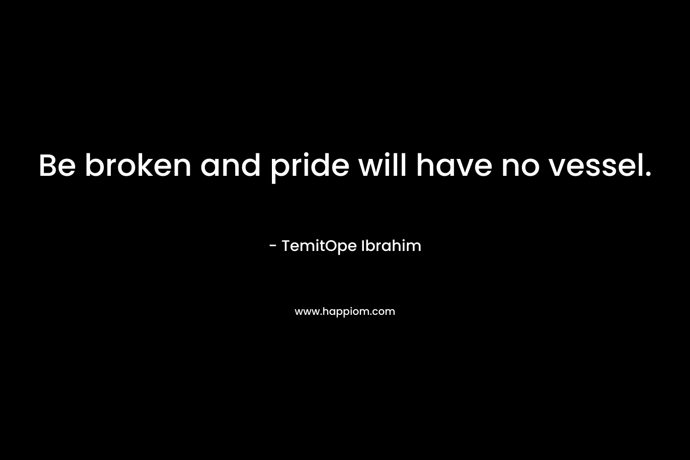Be broken and pride will have no vessel.