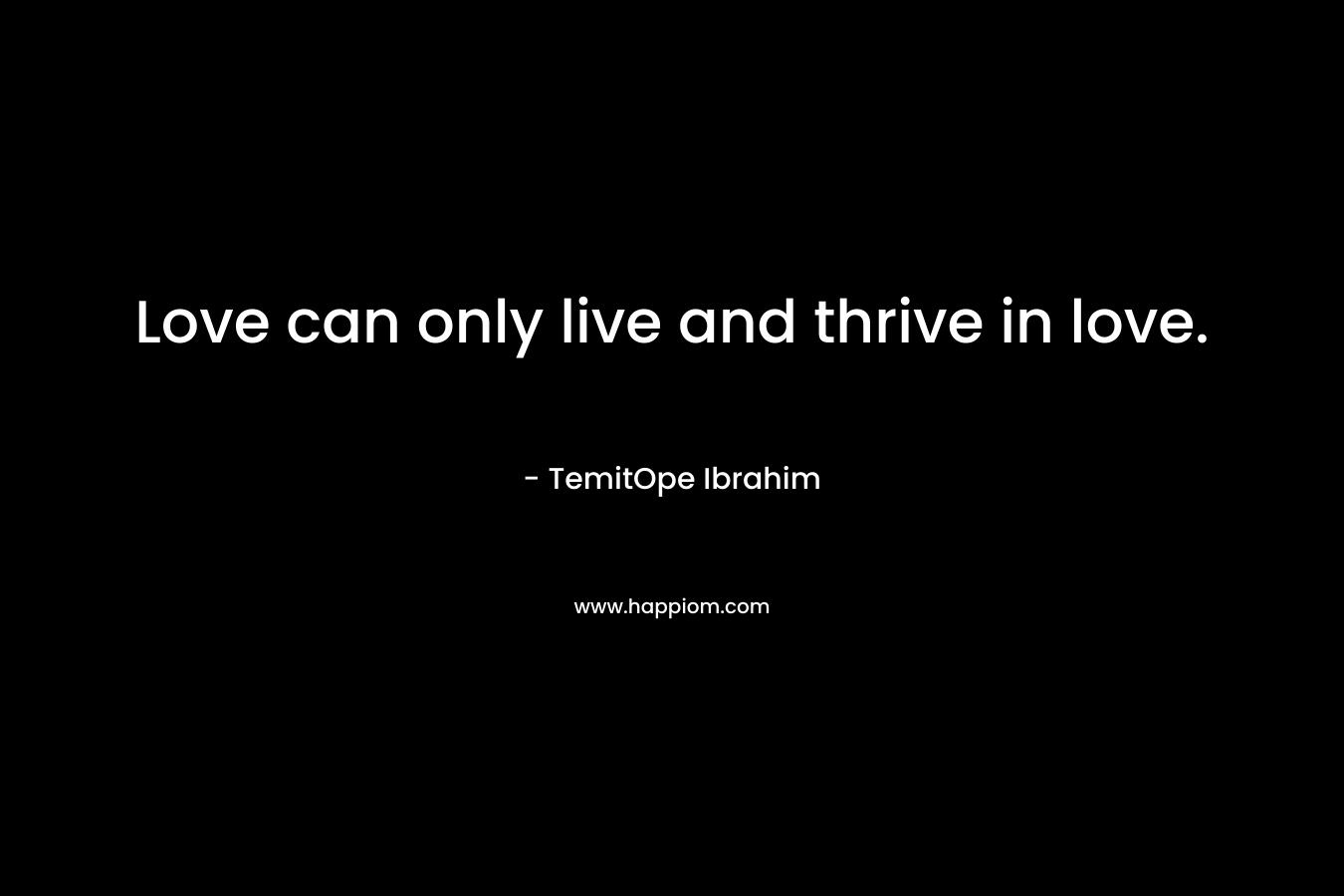 Love can only live and thrive in love. – TemitOpe Ibrahim