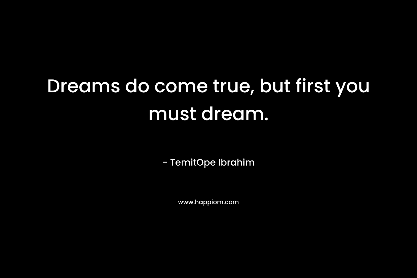 Dreams do come true, but first you must dream. – TemitOpe Ibrahim