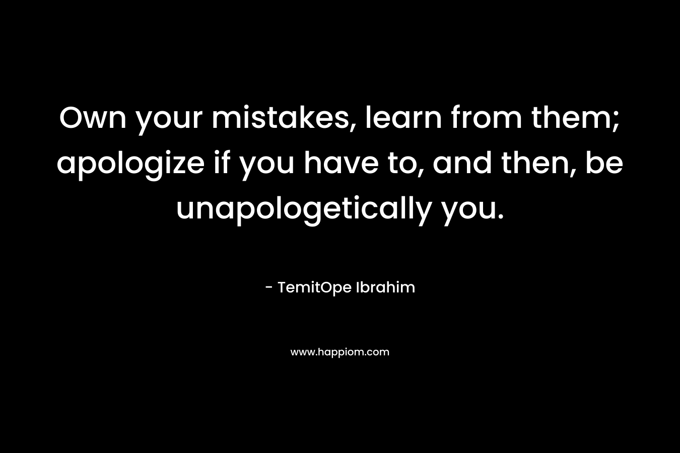 Own your mistakes, learn from them; apologize if you have to, and then, be unapologetically you. – TemitOpe Ibrahim