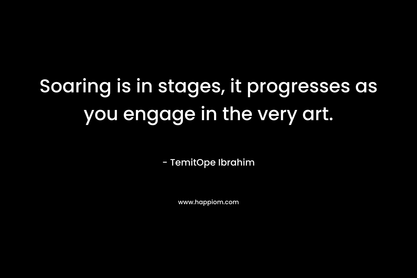 Soaring is in stages, it progresses as you engage in the very art. – TemitOpe Ibrahim