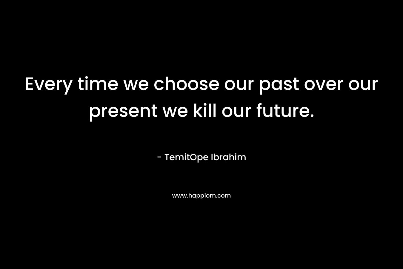 Every time we choose our past over our present we kill our future.