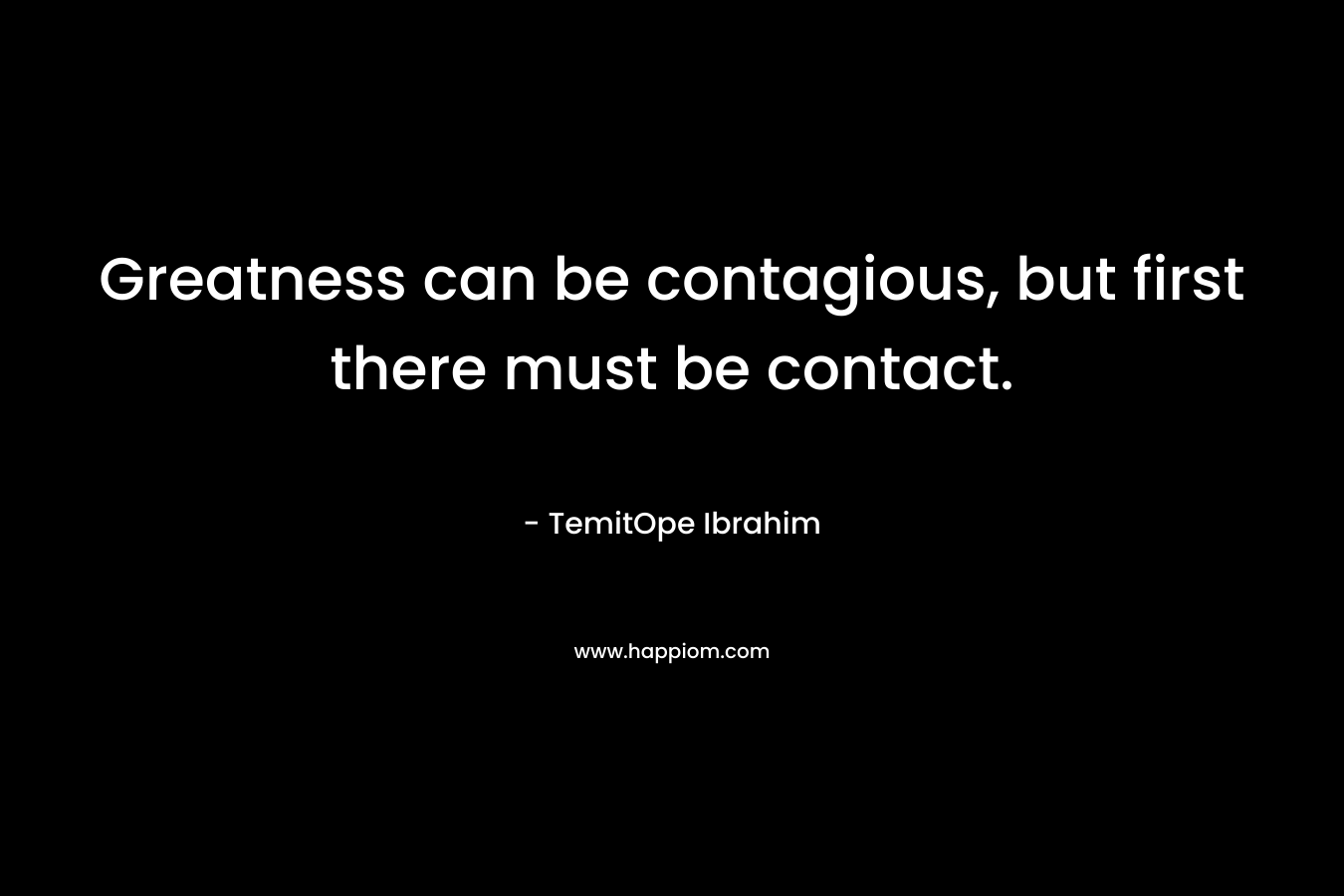 Greatness can be contagious, but first there must be contact.