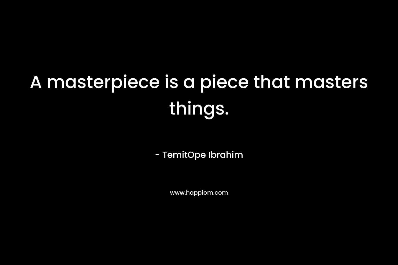 A masterpiece is a piece that masters things.