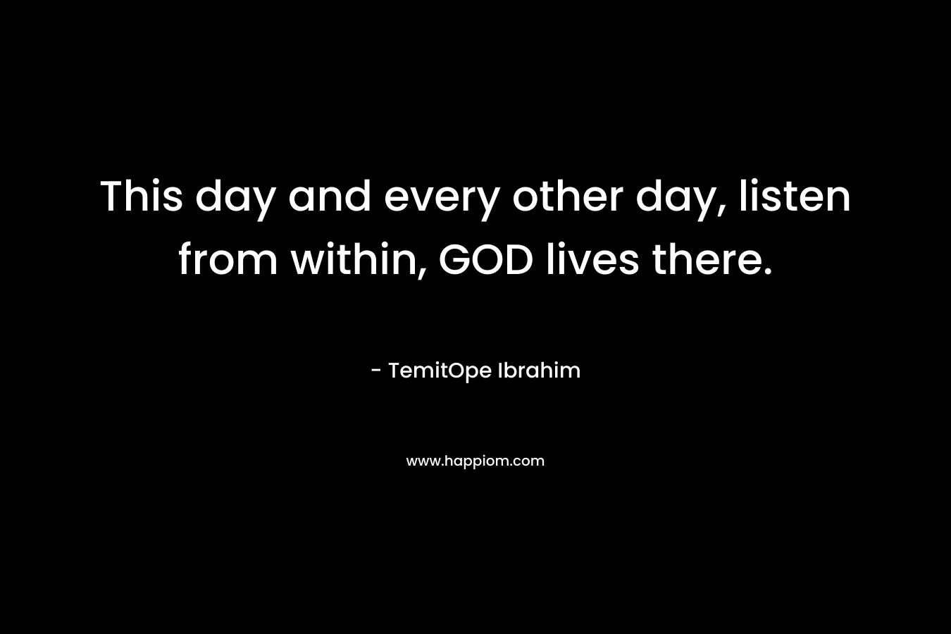 This day and every other day, listen from within, GOD lives there.