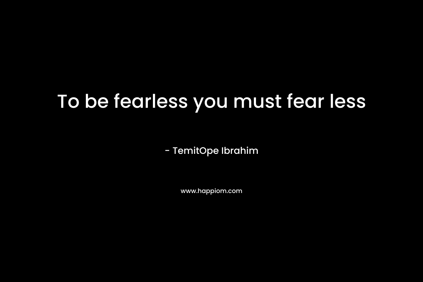 To be fearless you must fear less
