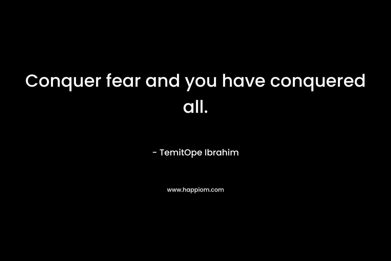 Conquer fear and you have conquered all.