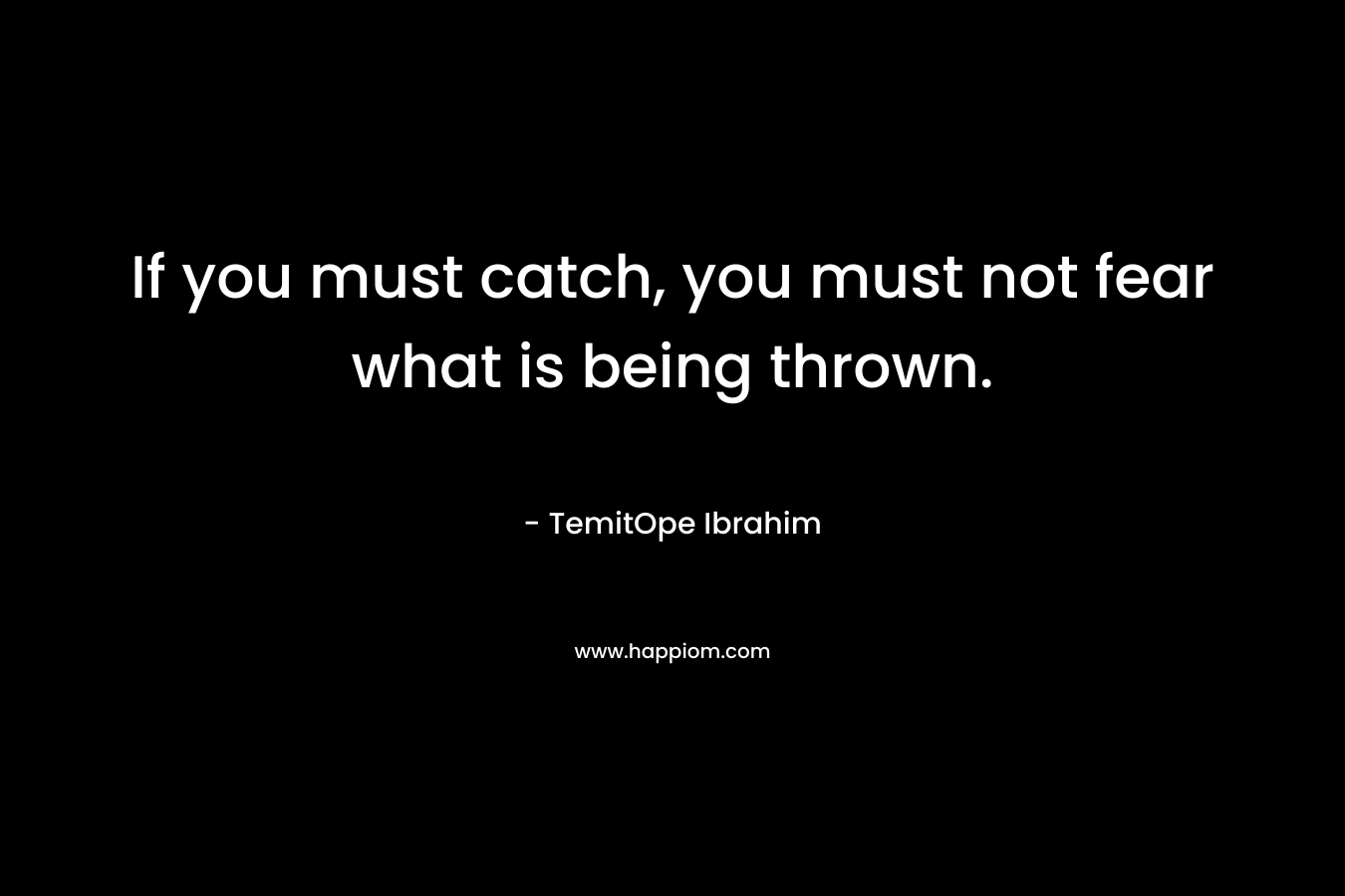 If you must catch, you must not fear what is being thrown.