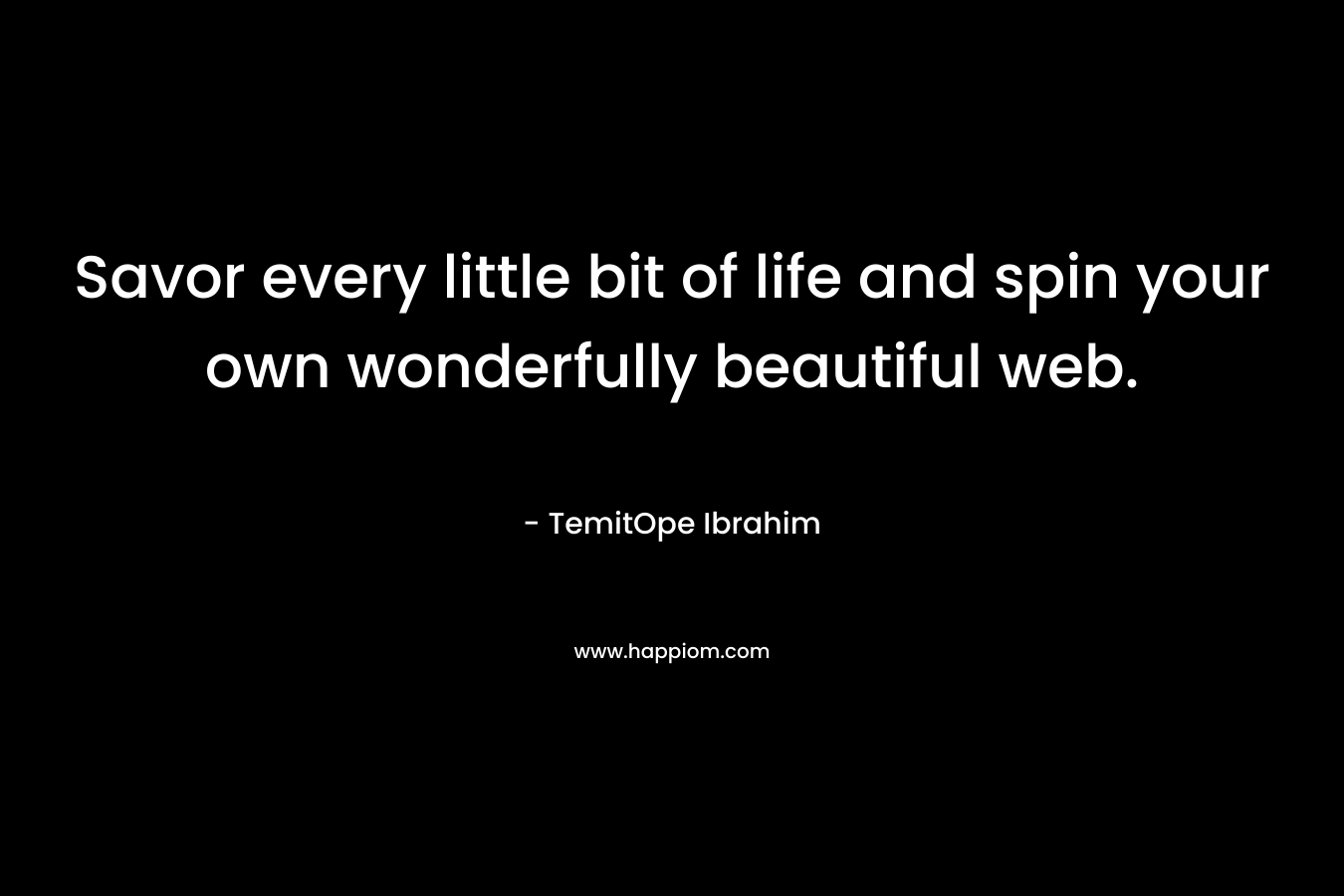 Savor every little bit of life and spin your own wonderfully beautiful web. – TemitOpe Ibrahim