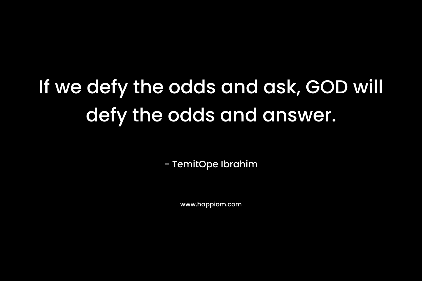 If we defy the odds and ask, GOD will defy the odds and answer.