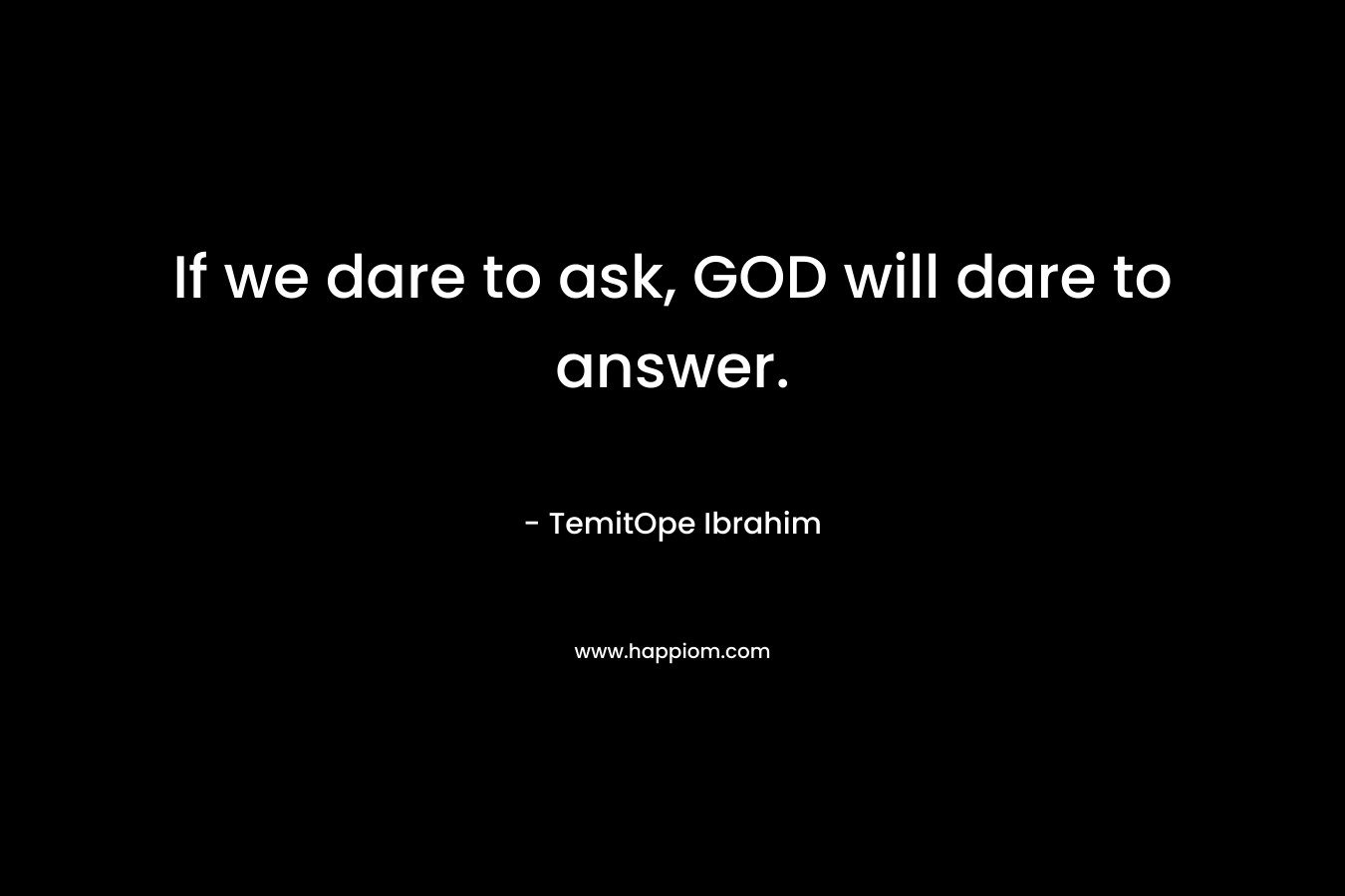 If we dare to ask, GOD will dare to answer.