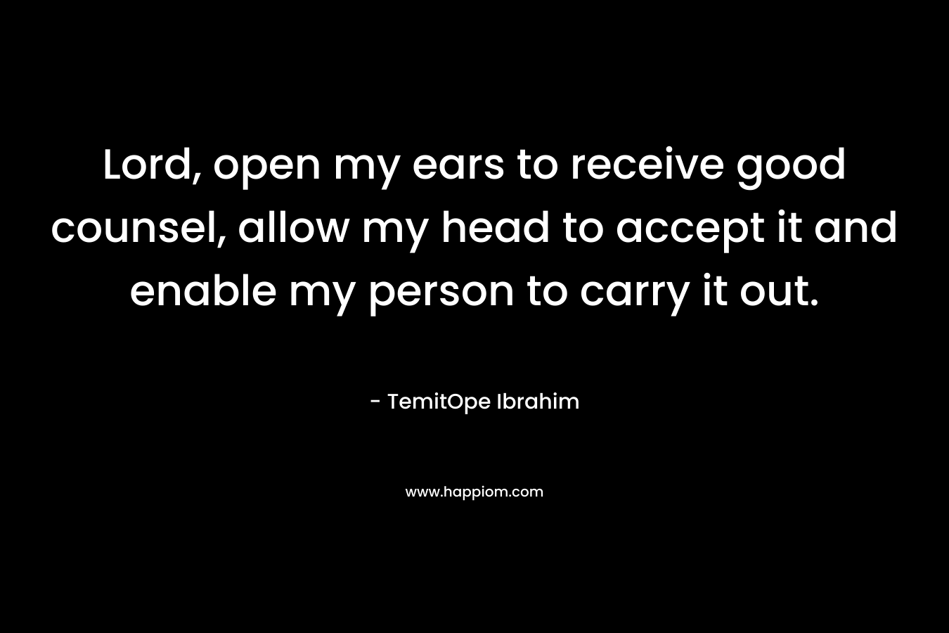 Lord, open my ears to receive good counsel, allow my head to accept it and enable my person to carry it out. – TemitOpe Ibrahim