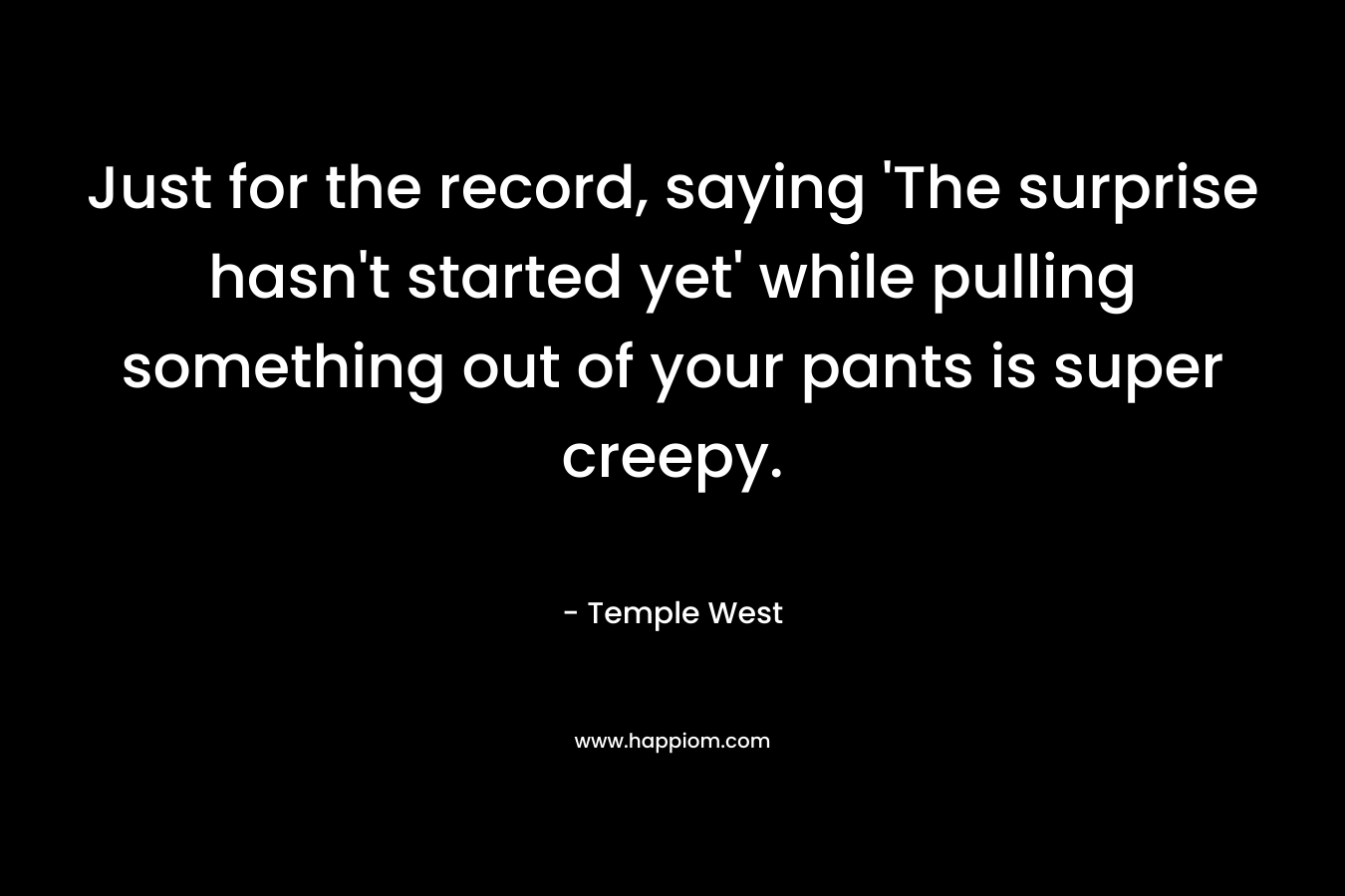 Just for the record, saying ‘The surprise hasn’t started yet’ while pulling something out of your pants is super creepy. – Temple West