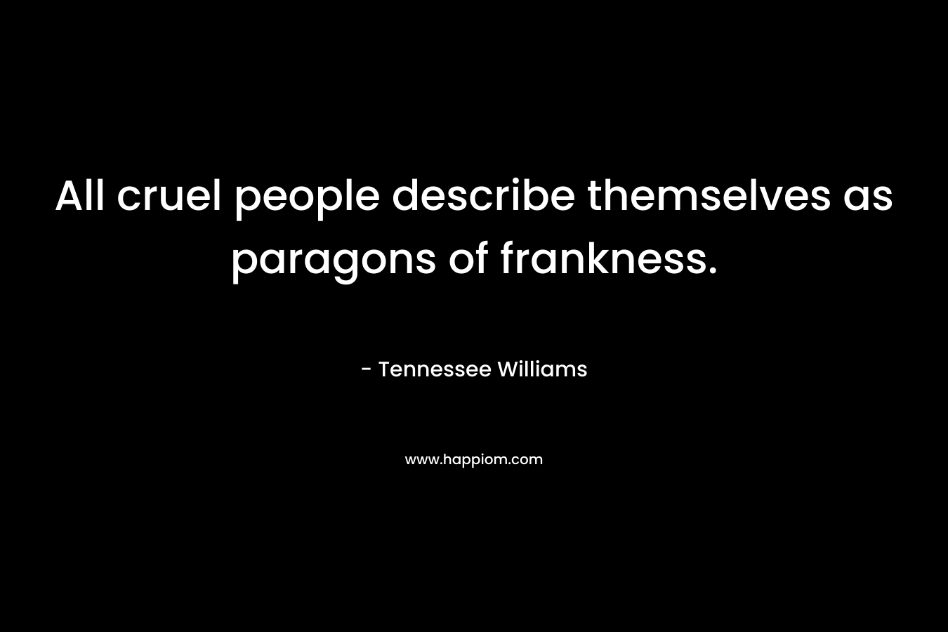 All cruel people describe themselves as paragons of frankness. – Tennessee Williams