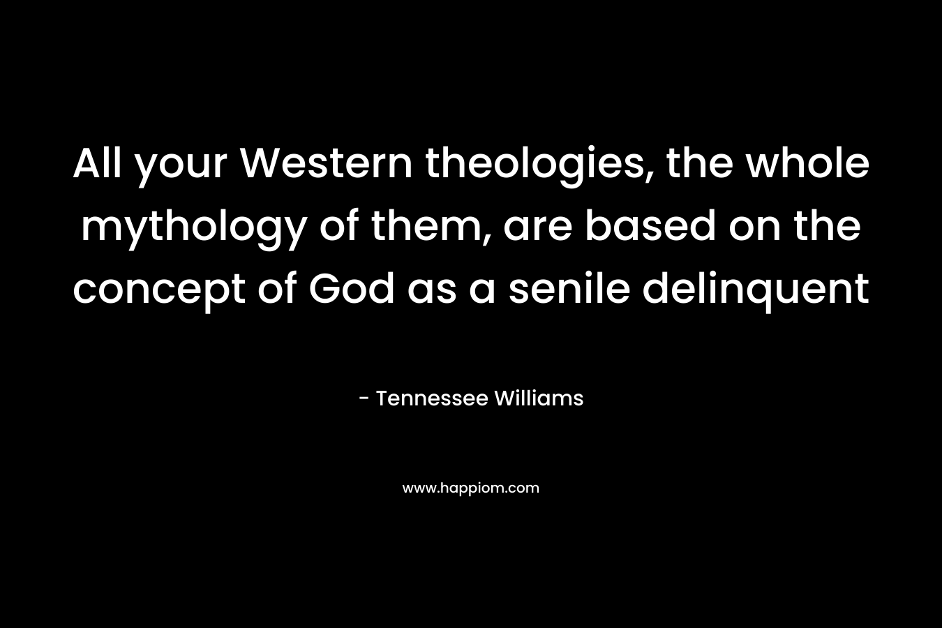 All your Western theologies, the whole mythology of them, are based on the concept of God as a senile delinquent – Tennessee Williams