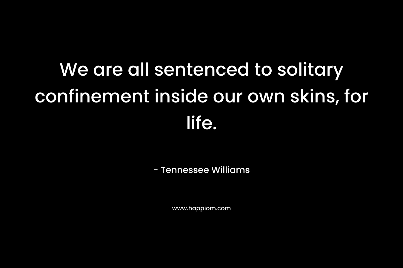 We are all sentenced to solitary confinement inside our own skins, for life. – Tennessee Williams