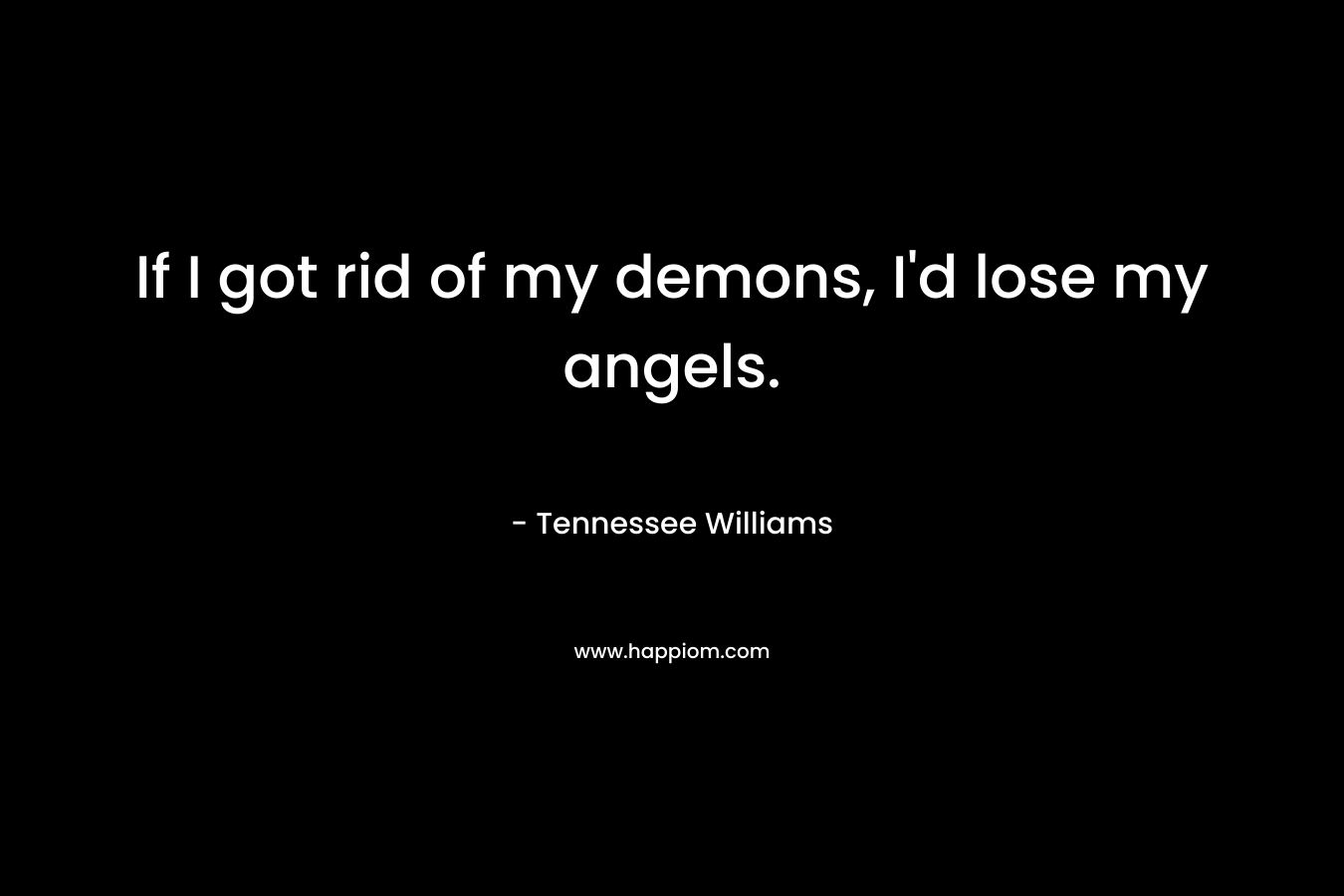 If I got rid of my demons, I’d lose my angels. – Tennessee Williams