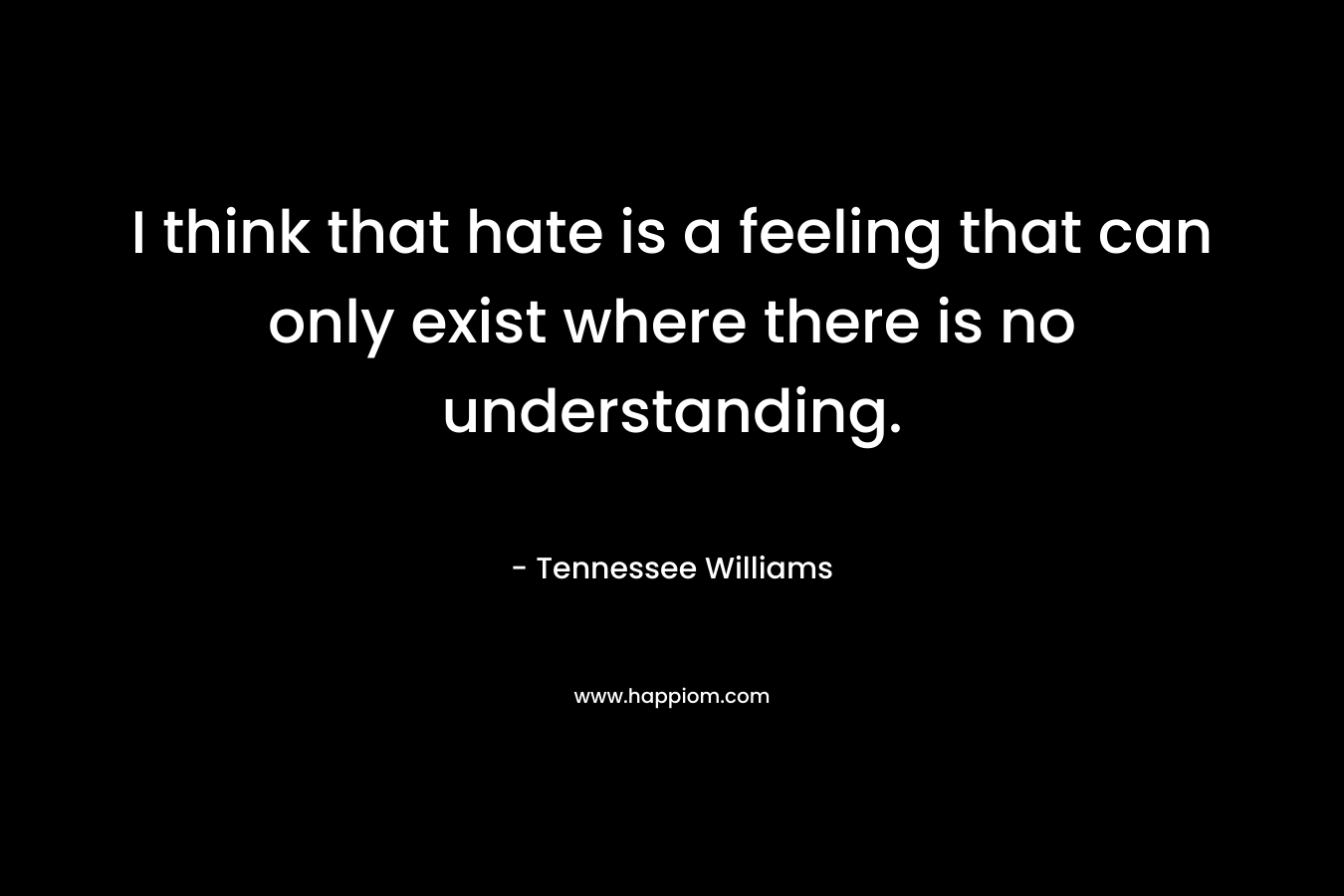 I think that hate is a feeling that can only exist where there is no understanding. – Tennessee Williams
