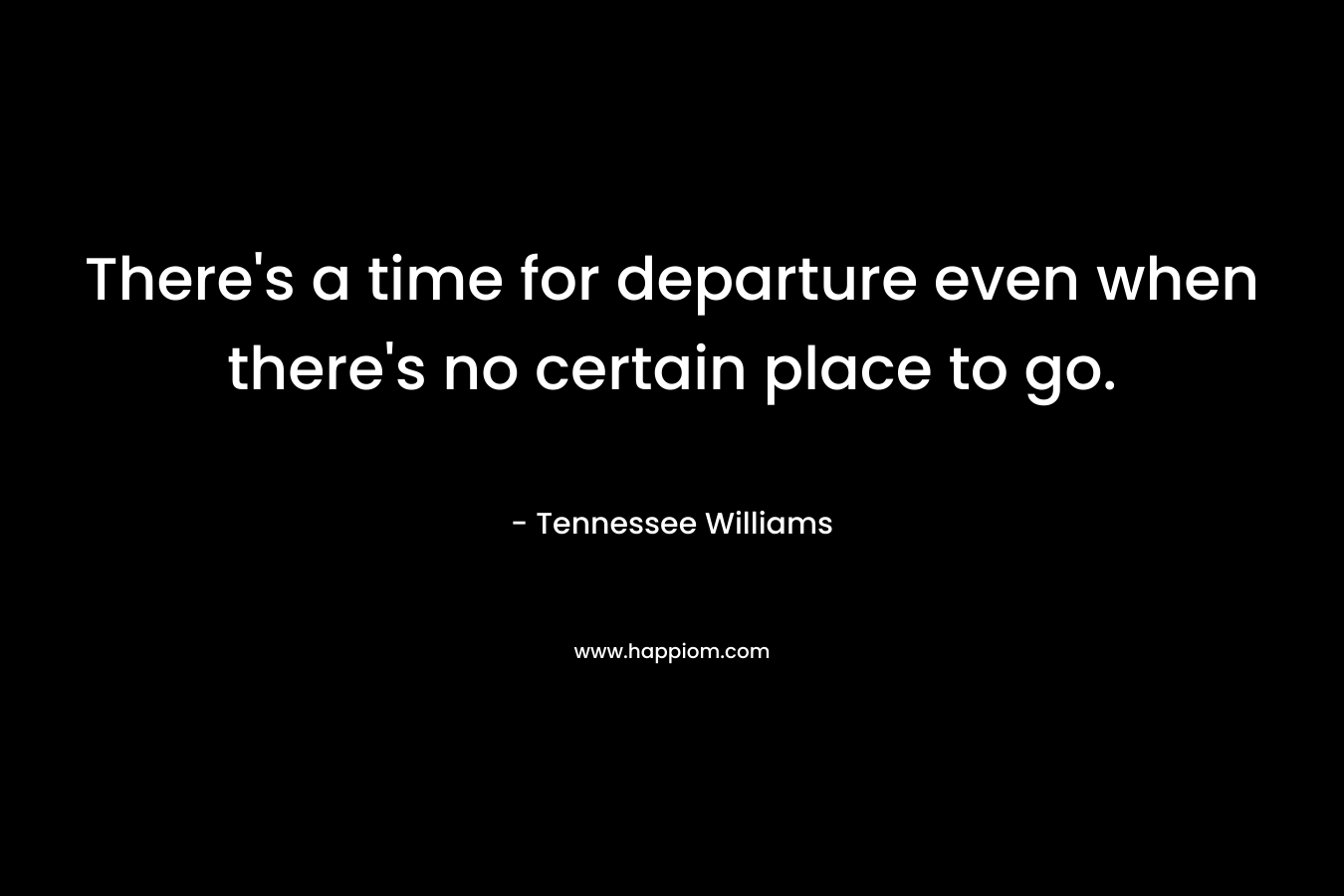 There's a time for departure even when there's no certain place to go.