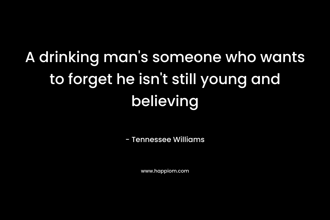 A drinking man's someone who wants to forget he isn't still young and believing