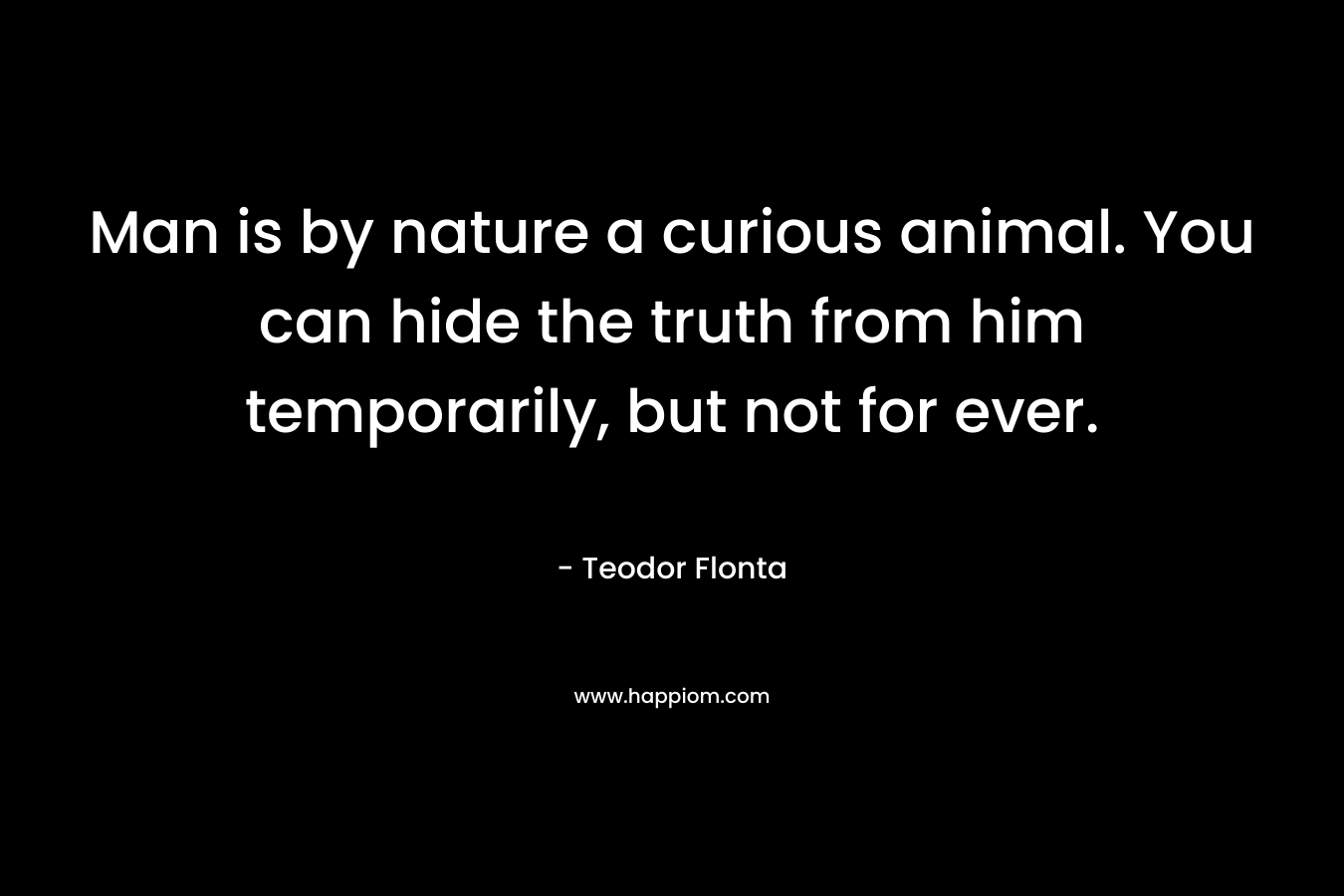 Man is by nature a curious animal. You can hide the truth from him temporarily, but not for ever.