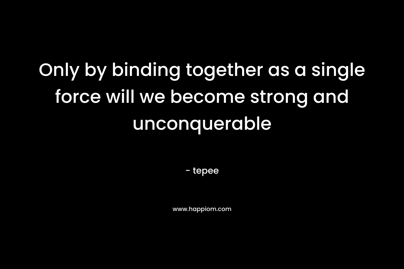 Only by binding together as a single force will we become strong and unconquerable – tepee
