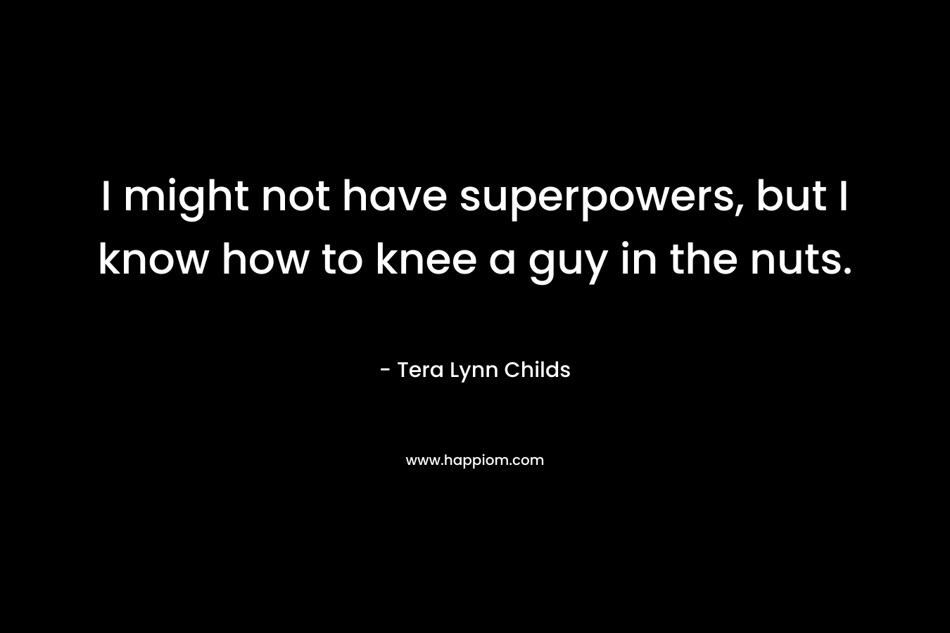 I might not have superpowers, but I know how to knee a guy in the nuts. – Tera Lynn Childs