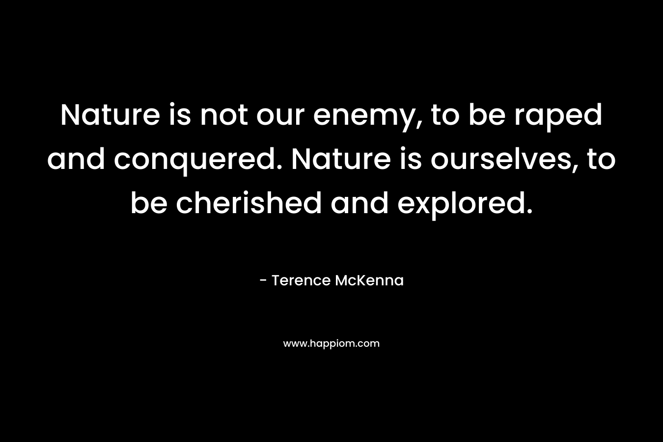 Nature is not our enemy, to be raped and conquered. Nature is ourselves, to be cherished and explored.
