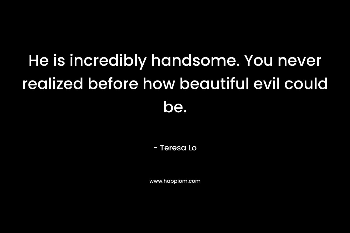 He is incredibly handsome. You never realized before how beautiful evil could be. – Teresa Lo