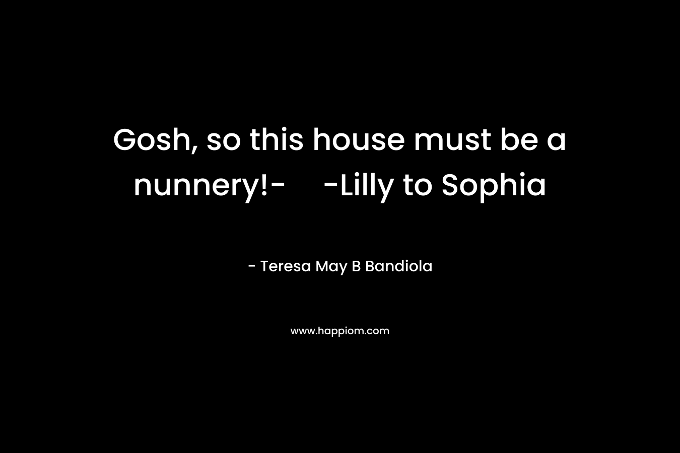 Gosh, so this house must be a nunnery!--Lilly to Sophia – Teresa May B Bandiola