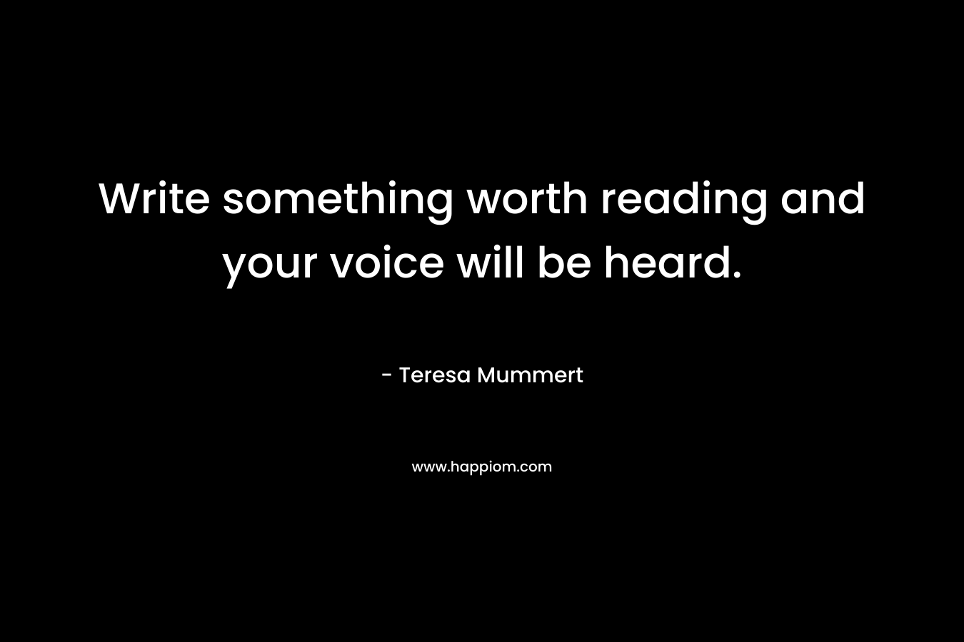 Write something worth reading and your voice will be heard. – Teresa Mummert