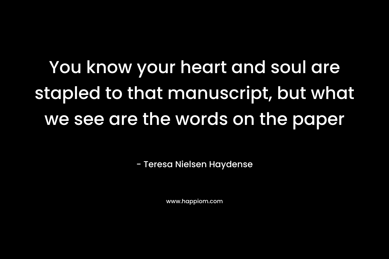 You know your heart and soul are stapled to that manuscript, but what we see are the words on the paper – Teresa Nielsen Haydense