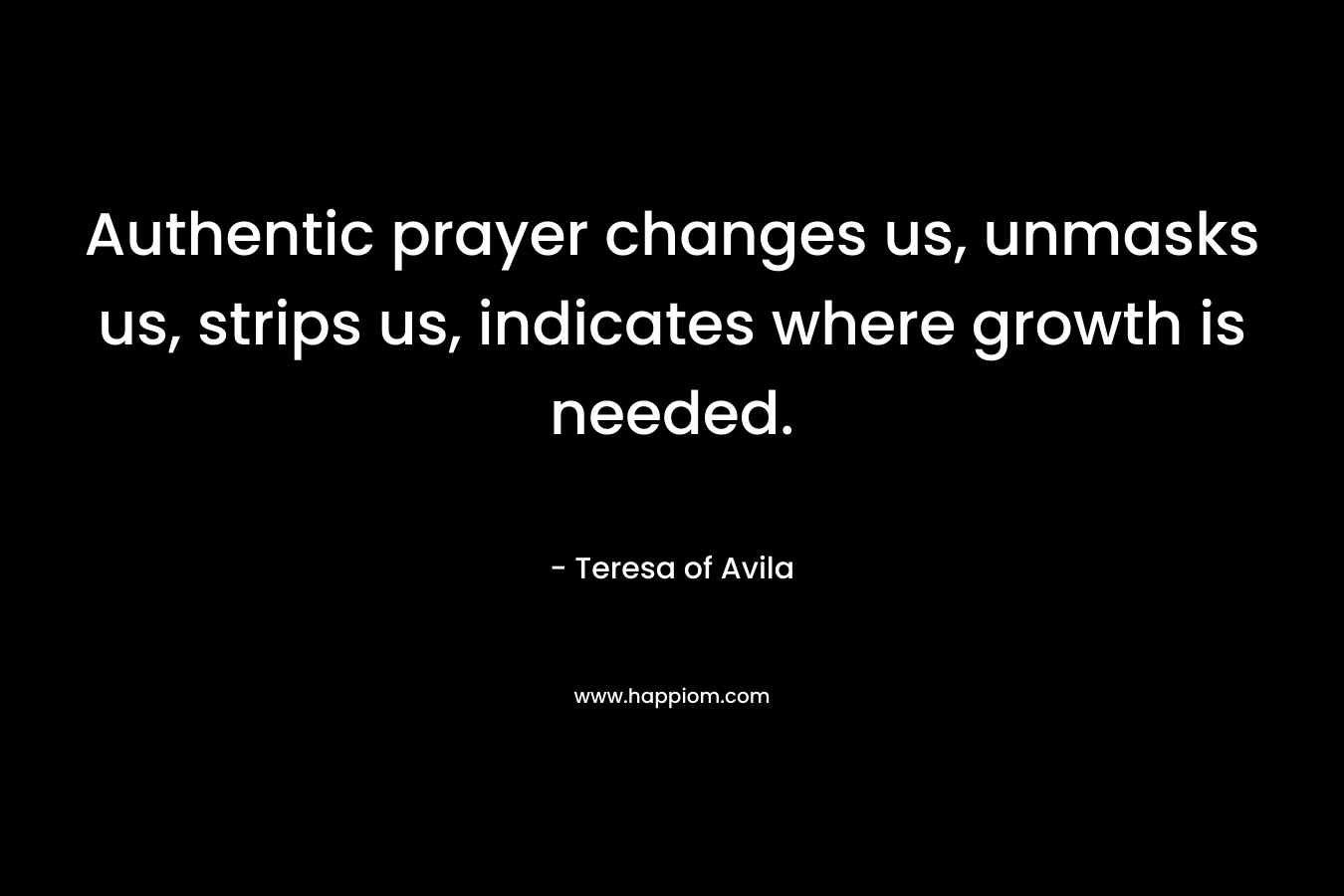 Authentic prayer changes us, unmasks us, strips us, indicates where growth is needed. – Teresa of Avila