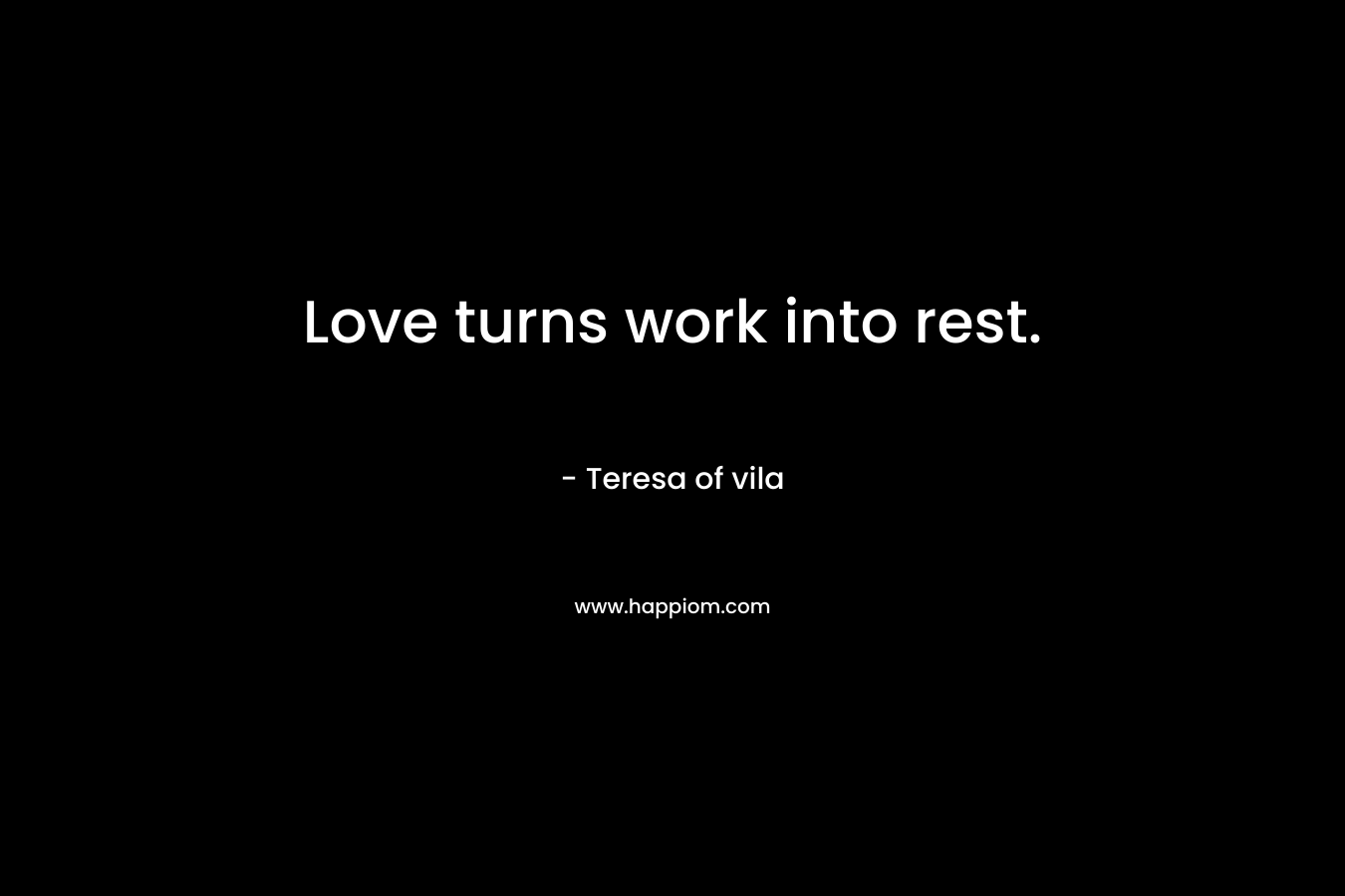 Love turns work into rest. – Teresa of vila