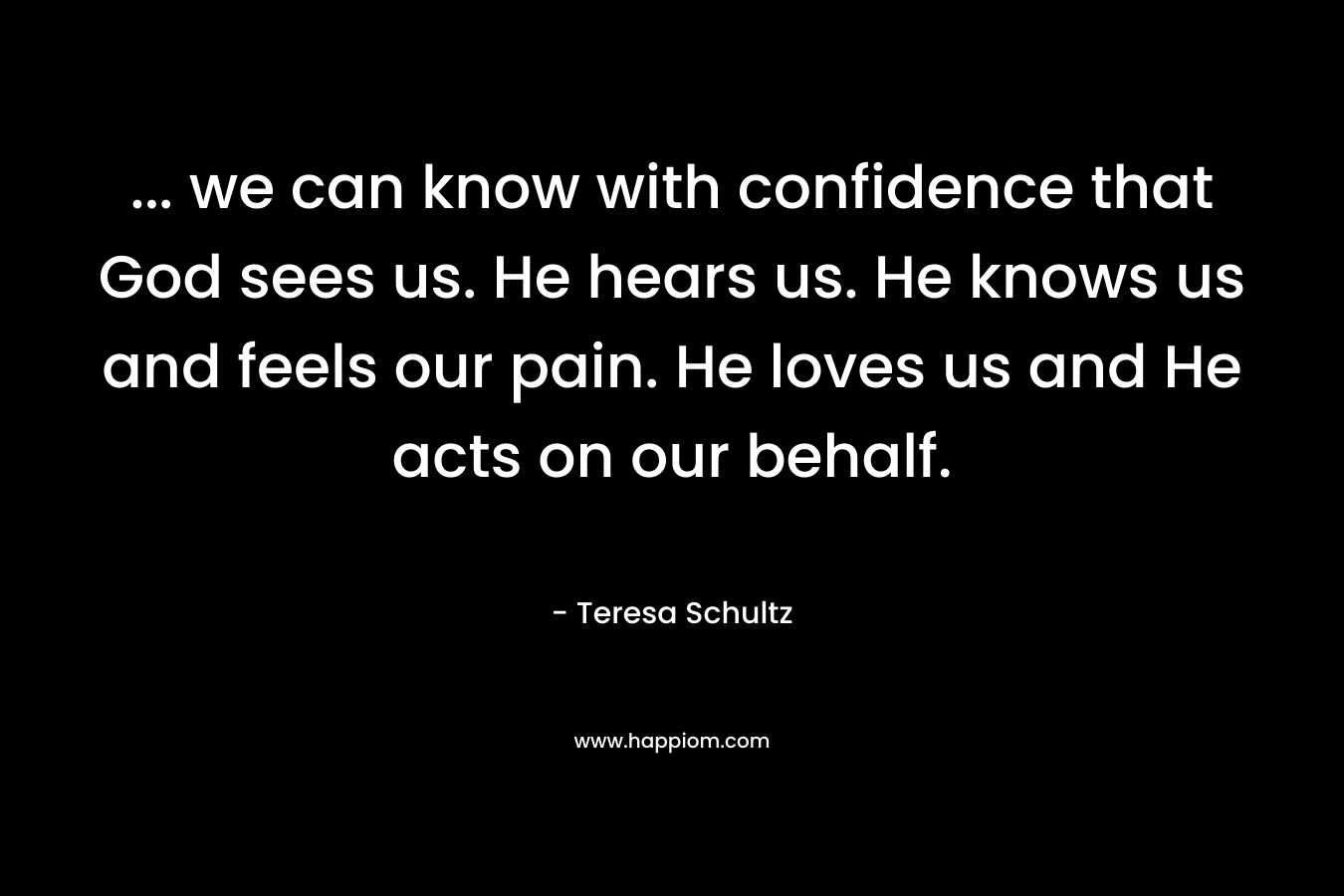 ... we can know with confidence that God sees us. He hears us. He knows us and feels our pain. He loves us and He acts on our behalf.
