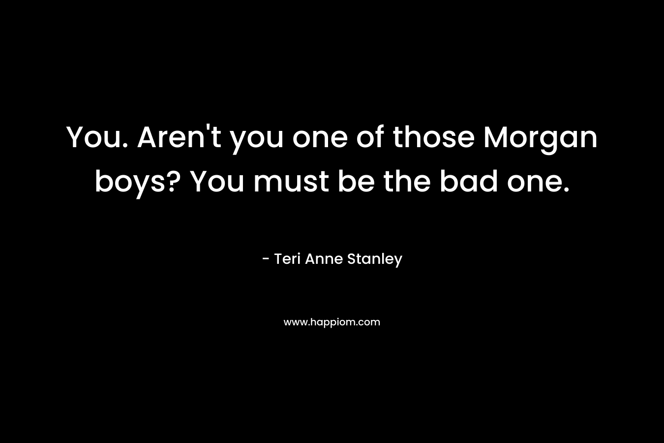 You. Aren’t you one of those Morgan boys? You must be the bad one. – Teri Anne Stanley