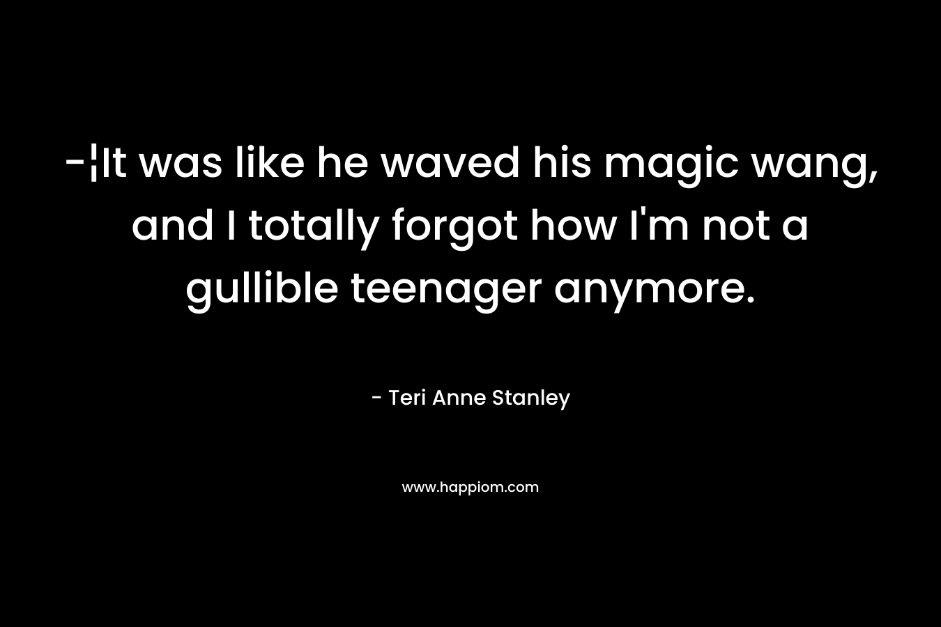 -¦It was like he waved his magic wang, and I totally forgot how I’m not a gullible teenager anymore. – Teri Anne Stanley