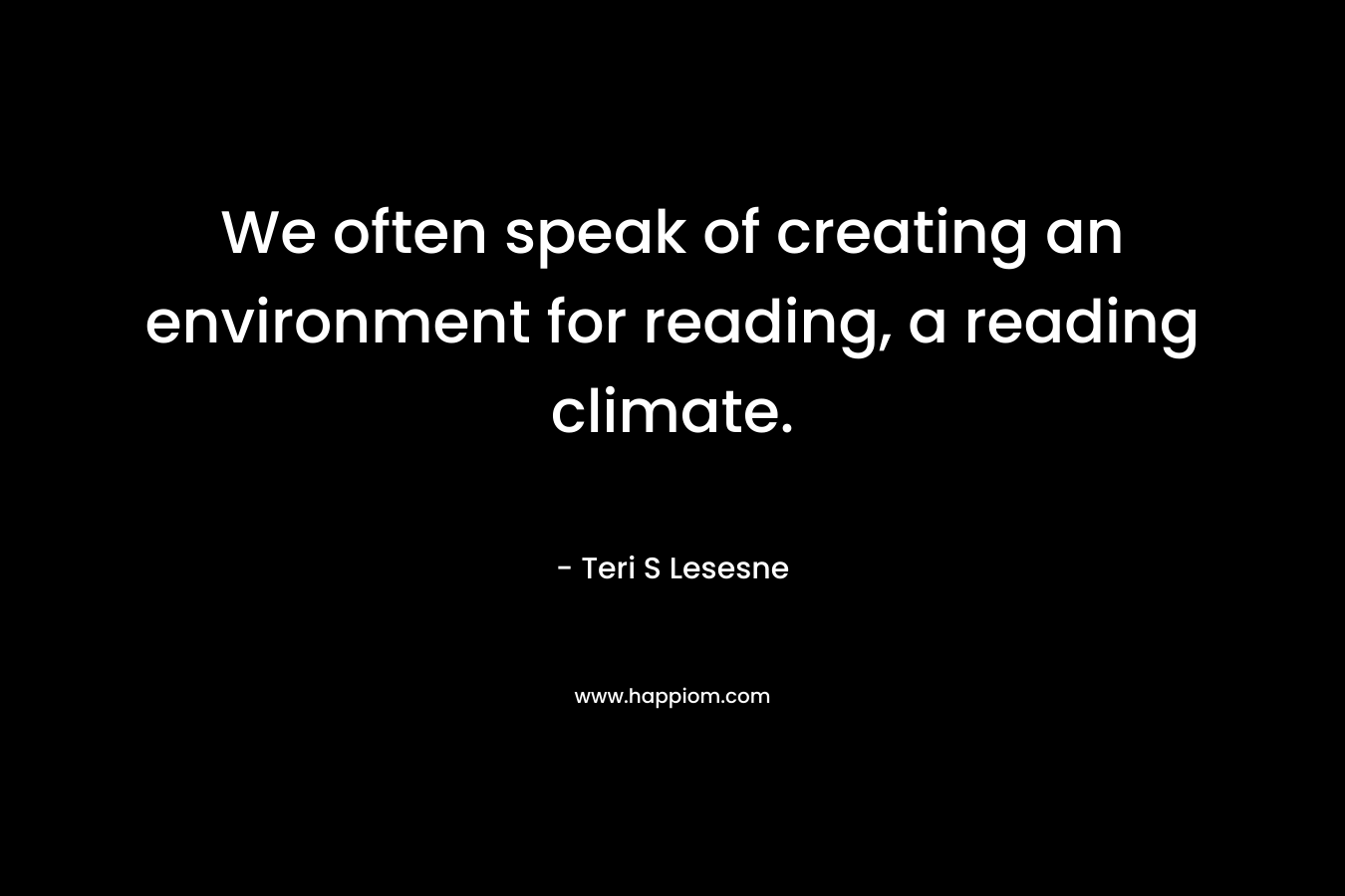 We often speak of creating an environment for reading, a reading climate. – Teri S Lesesne