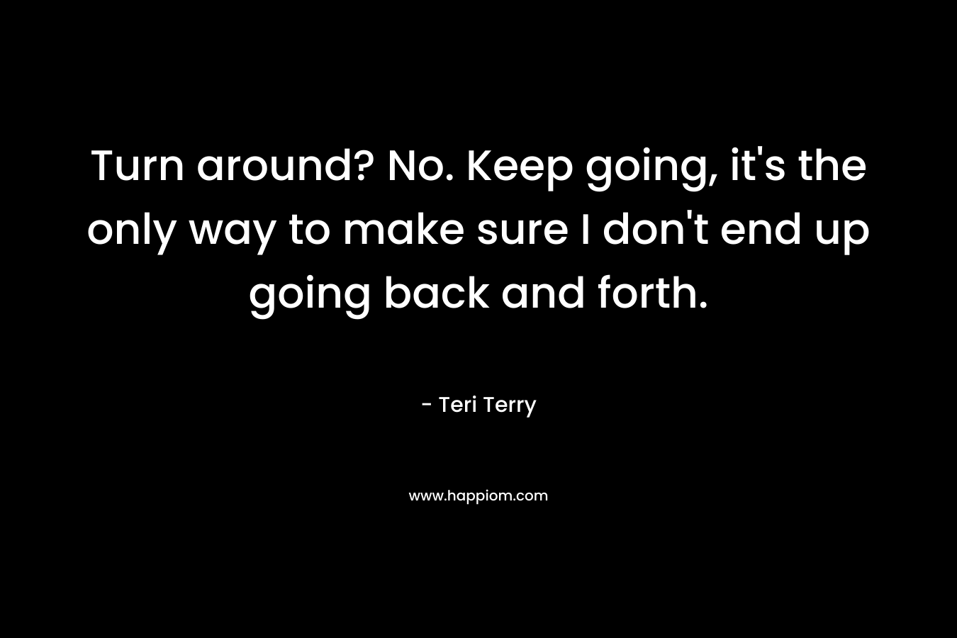 Turn around? No. Keep going, it’s the only way to make sure I don’t end up going back and forth. – Teri Terry