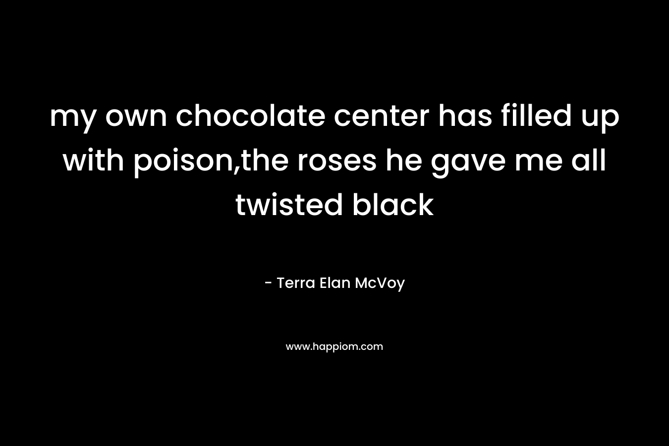 my own chocolate center has filled up with poison,the roses he gave me all twisted black – Terra Elan McVoy
