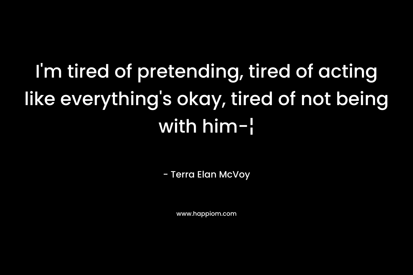 I’m tired of pretending, tired of acting like everything’s okay, tired of not being with him-¦ – Terra Elan McVoy