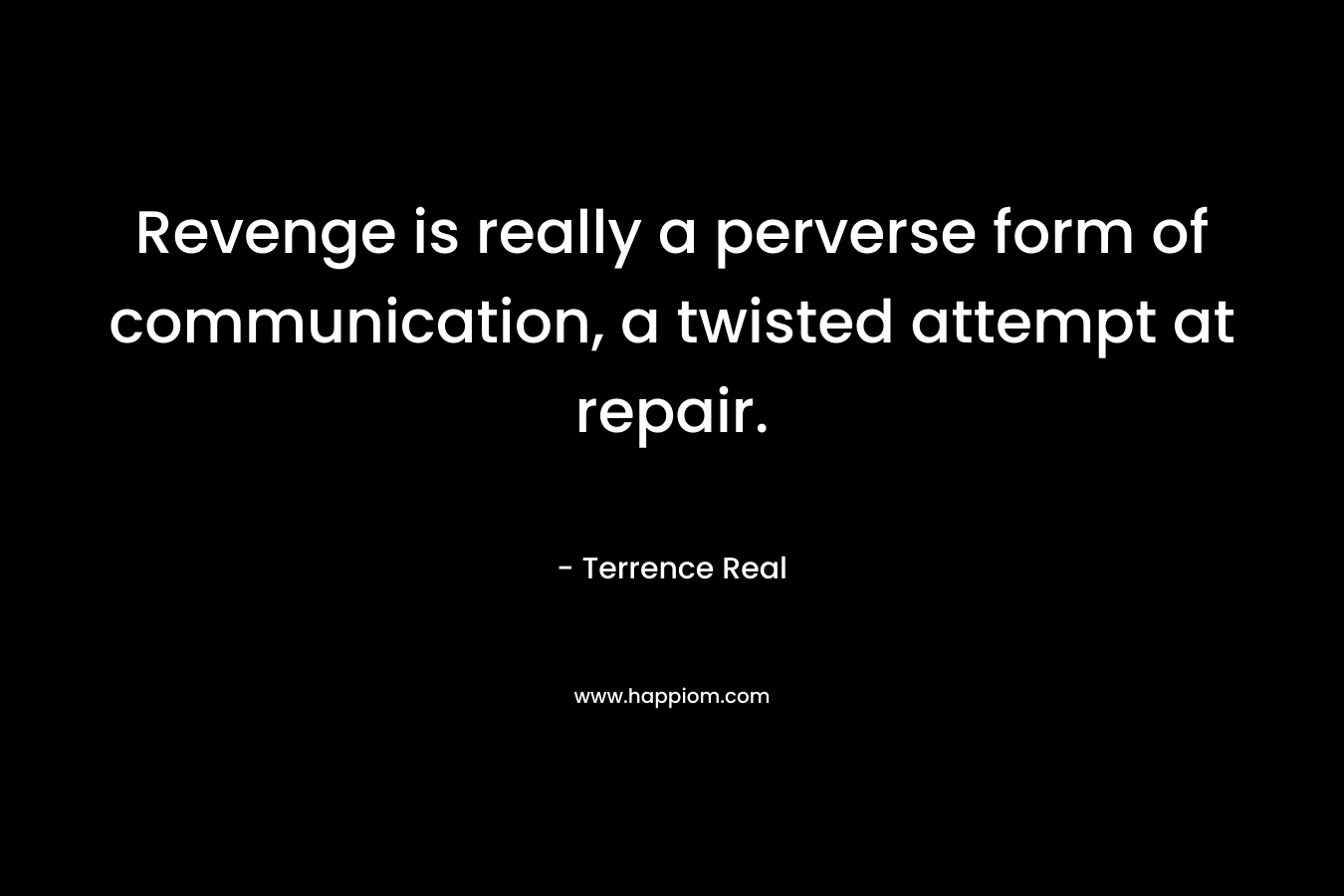 Revenge is really a perverse form of communication, a twisted attempt at repair. – Terrence Real
