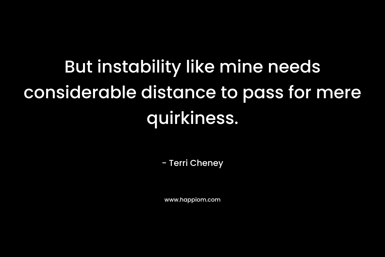 But instability like mine needs considerable distance to pass for mere quirkiness.