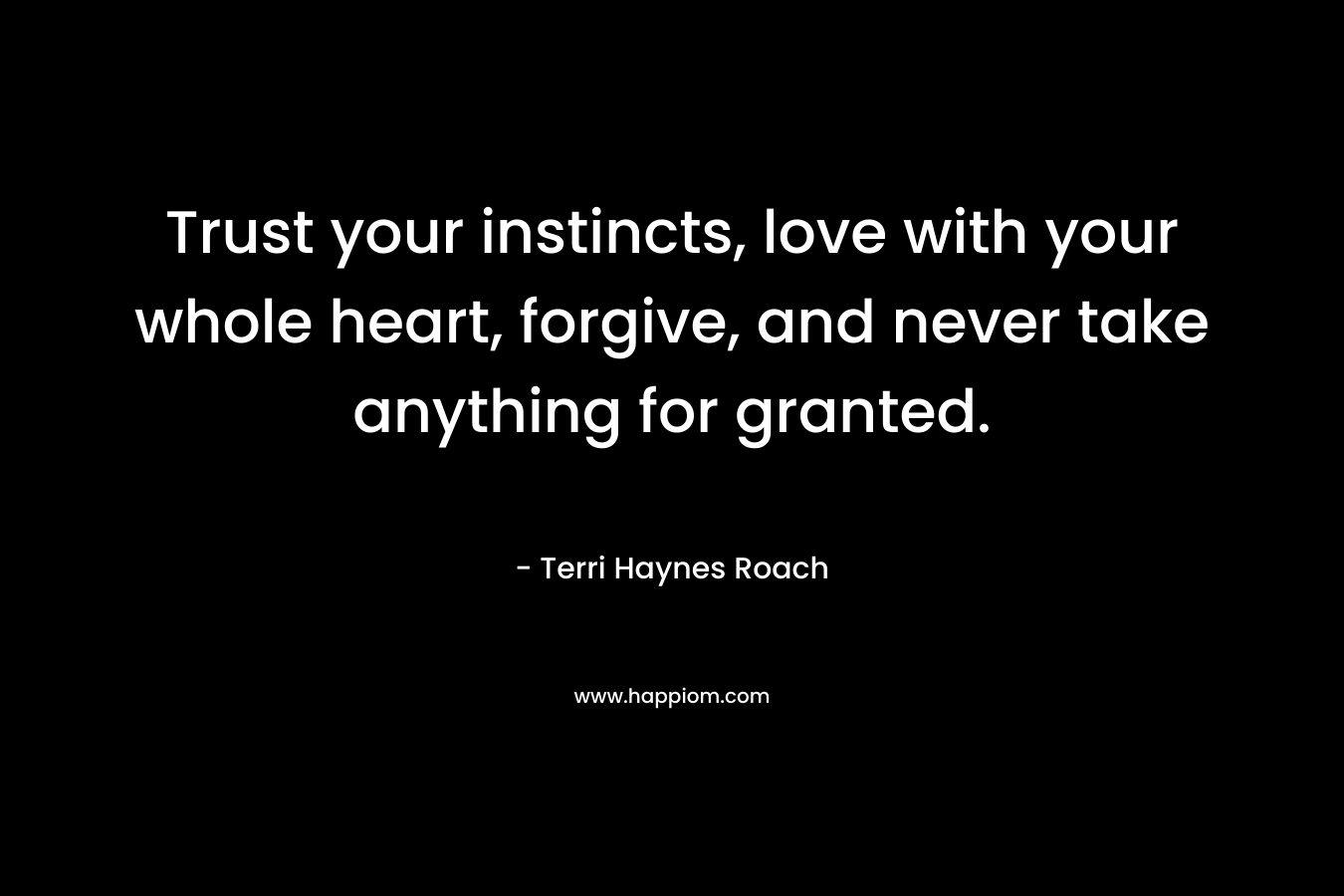 Trust your instincts, love with your whole heart, forgive, and never take anything for granted.