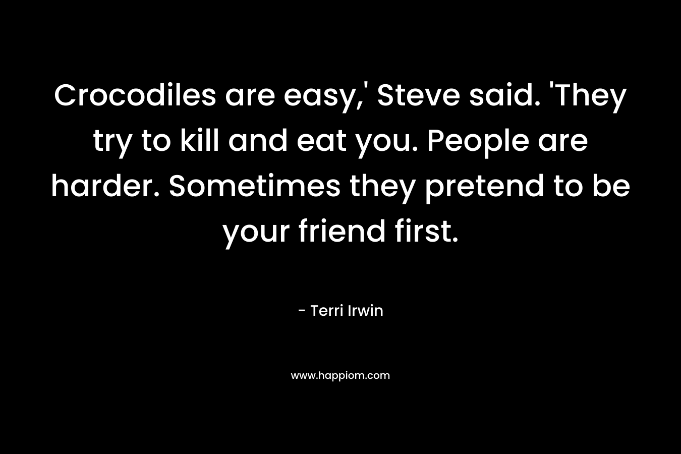 Crocodiles are easy,' Steve said. 'They try to kill and eat you. People are harder. Sometimes they pretend to be your friend first.