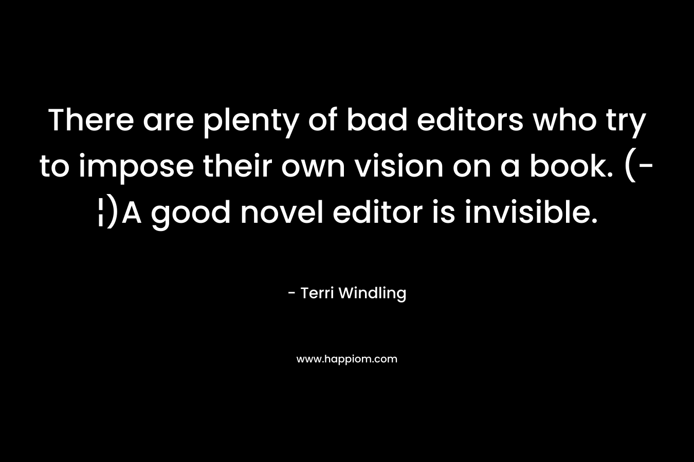 There are plenty of bad editors who try to impose their own vision on a book. (-¦)A good novel editor is invisible. – Terri Windling