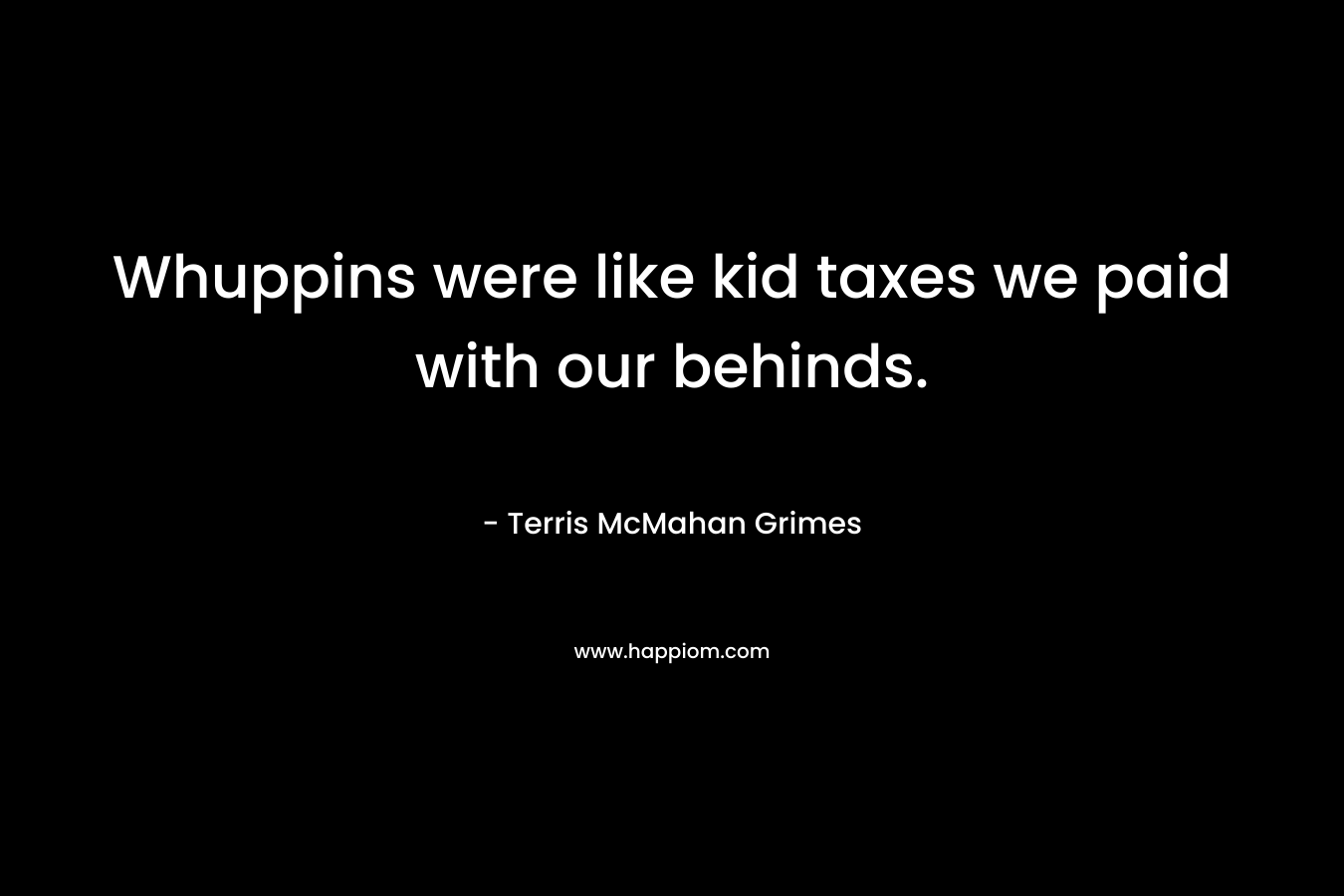 Whuppins were like kid taxes we paid with our behinds. – Terris McMahan Grimes