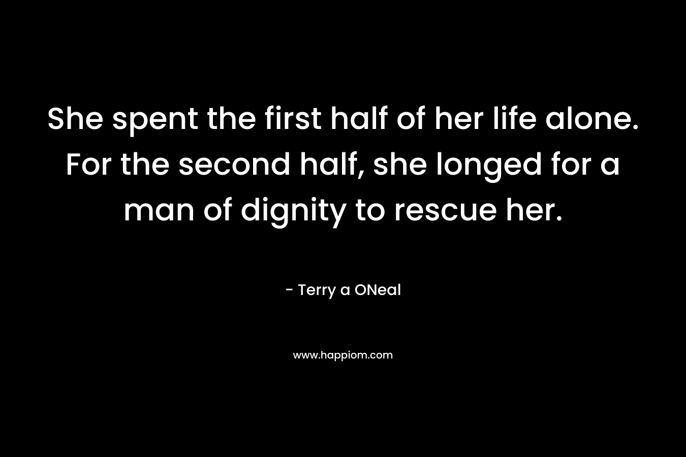 She spent the first half of her life alone. For the second half, she longed for a man of dignity to rescue her. – Terry a ONeal
