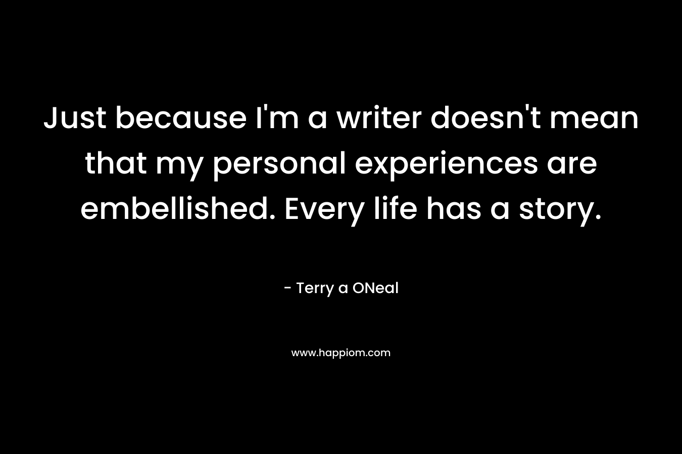 Just because I’m a writer doesn’t mean that my personal experiences are embellished. Every life has a story. – Terry a ONeal