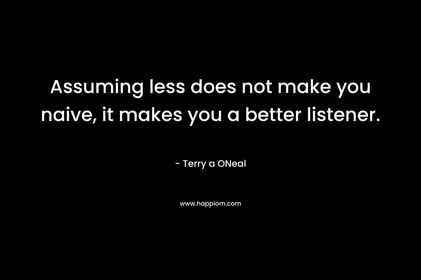 Assuming less does not make you naive, it makes you a better listener. – Terry a ONeal